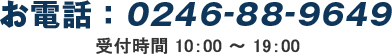 お電話：0246-88-9649 受付時間 10：00 ～ 19：00