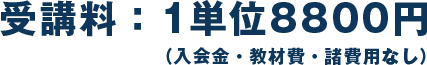 受講料：1単位8800円（入会金・教材費・諸費用なし）